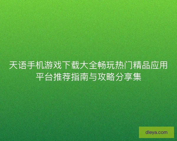 天语手机游戏下载大全畅玩热门精品应用平台推荐指南与攻略分享集
