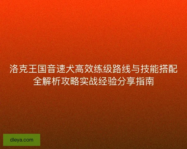 洛克王国音速犬高效练级路线与技能搭配全解析攻略实战经验分享指南