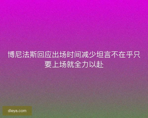 博尼法斯回应出场时间减少坦言不在乎只要上场就全力以赴