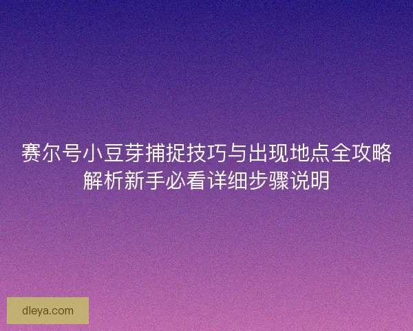 赛尔号小豆芽捕捉技巧与出现地点全攻略解析新手必看详细步骤说明