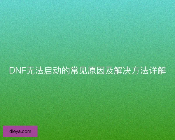 DNF无法启动的常见原因及解决方法详解