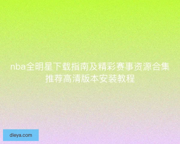 nba全明星下载指南及精彩赛事资源合集推荐高清版本安装教程